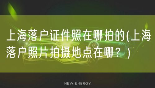 上海落户证件照在哪拍的(上海落户照片拍摄地点在哪？)