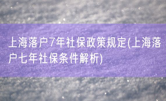 上海落户7年社保政策规定(上海落户七年社保条件解析)