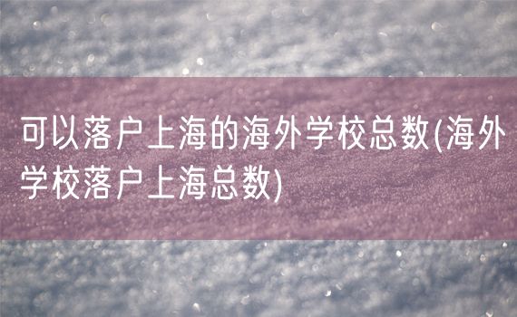 可以落户上海的海外学校总数(海外学校落户上海总数)