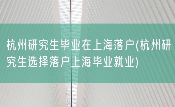 杭州研究生毕业在上海落户(杭州研究生选择落户上海毕业就业)