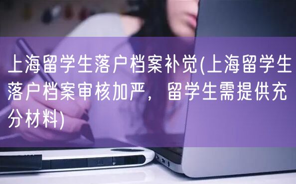 上海留学生落户档案补觉(上海留学生落户档案审核加严，留学生需提供充分材料)