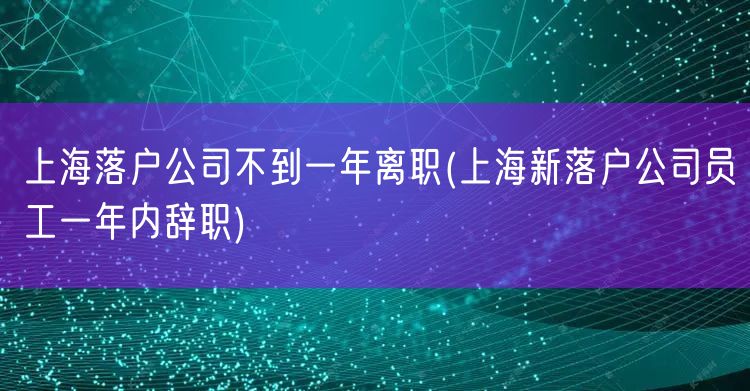 上海落户公司不到一年离职(上海新落户公司员工一年内辞职)