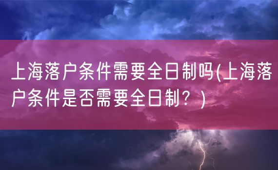 上海落户条件需要全日制吗(上海落户条件是否需要全日制？)