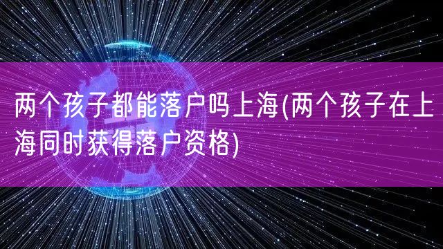 两个孩子都能落户吗上海(两个孩子在上海同时获得落户资格)