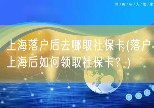 上海落户后去哪取社保卡(落户上海后如何领取社保卡？)