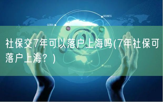 社保交7年可以落户上海吗(7年社保可落户上海？)