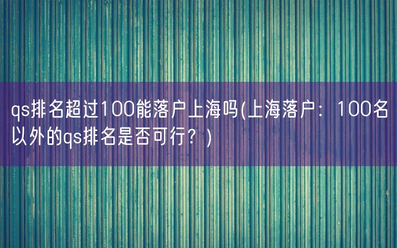 qs排名超过100能落户上海吗(上海落户：100名以外的qs排名是否可行？)