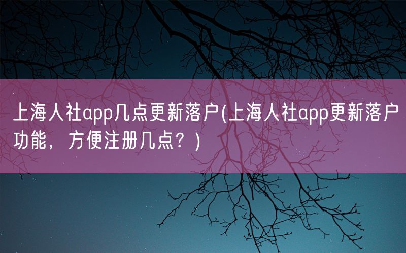 上海人社app几点更新落户(上海人社app更新落户功能，方便注册几点？)