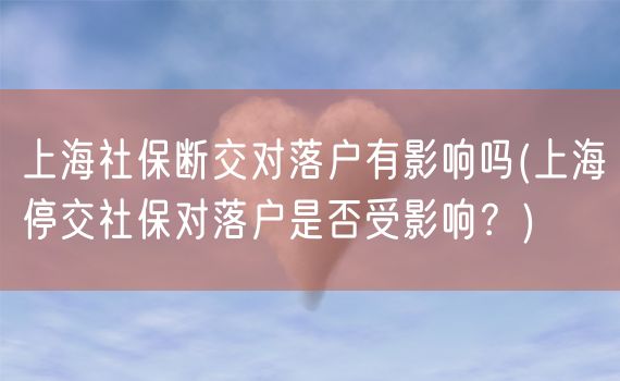 上海社保断交对落户有影响吗(上海停交社保对落户是否受影响？)