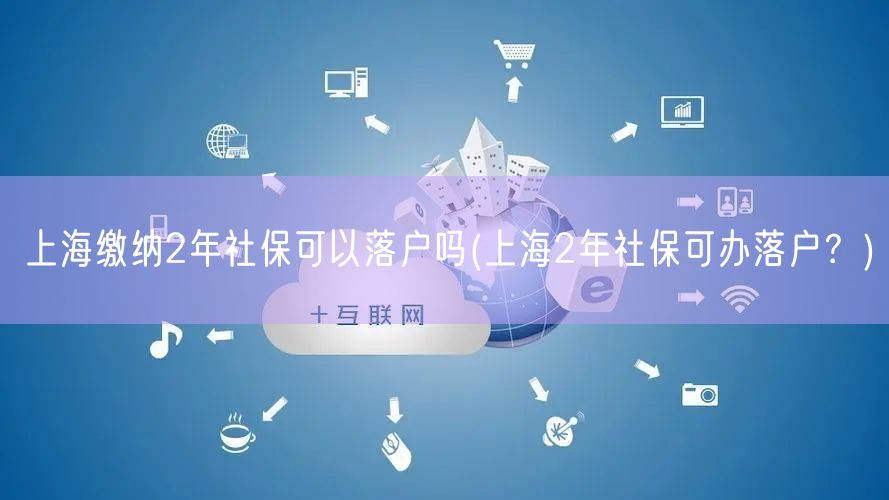 上海缴纳2年社保可以落户吗(上海2年社保可办落户？)