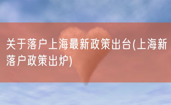 关于落户上海最新政策出台(上海新落户政策出炉)