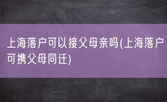 上海落户可以接父母亲吗(上海落户可携父母同迁)