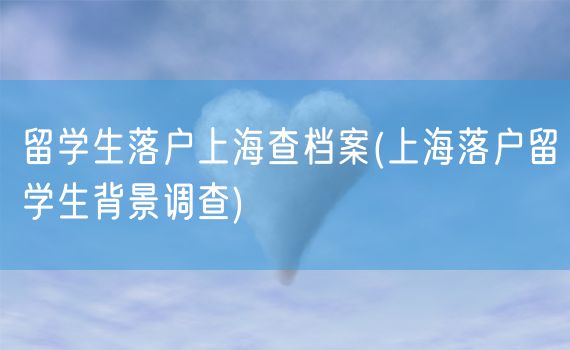 留学生落户上海查档案(上海落户留学生背景调查)