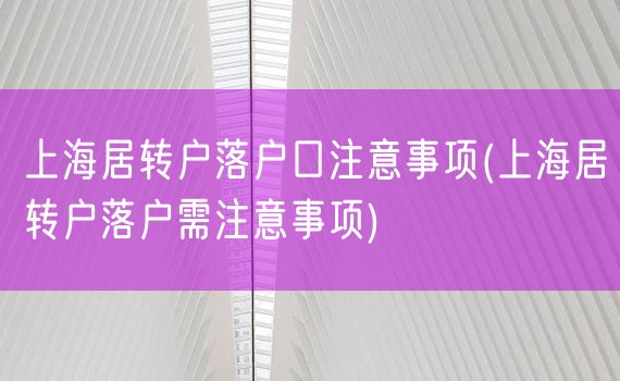 上海居转户落户口注意事项(上海居转户落户需注意事项)