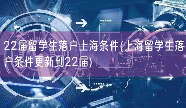 22届留学生落户上海条件(上海留学生落户条件更新到22届)