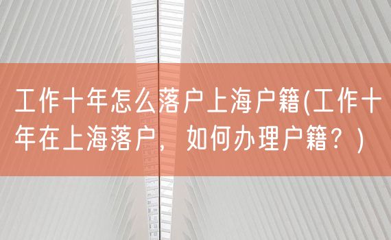 工作十年怎么落户上海户籍(工作十年在上海落户，如何办理户籍？)