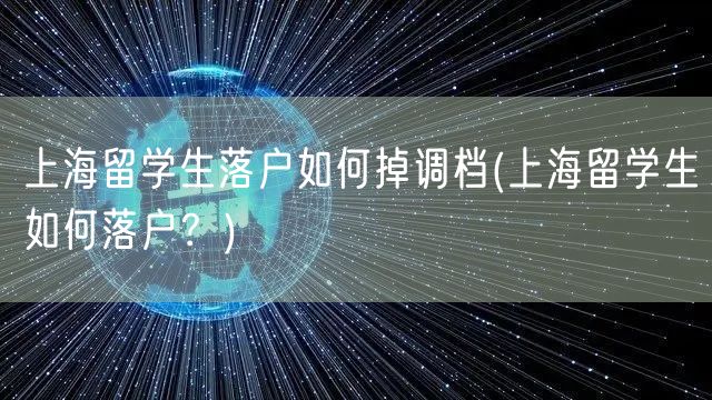 上海留学生落户如何掉调档(上海留学生如何落户？)