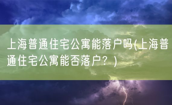 上海普通住宅公寓能落户吗(上海普通住宅公寓能否落户？)