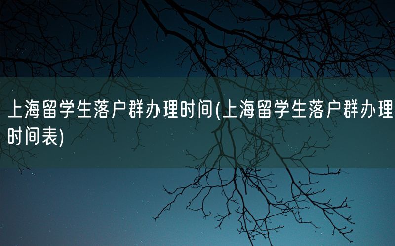 上海留学生落户群办理时间(上海留学生落户群办理时间表)