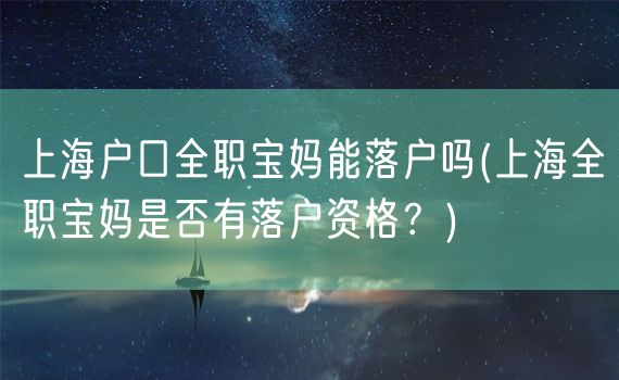 上海户口全职宝妈能落户吗(上海全职宝妈是否有落户资格？)