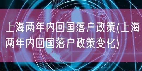 上海两年内回国落户政策(上海两年内回国落户政策变化)