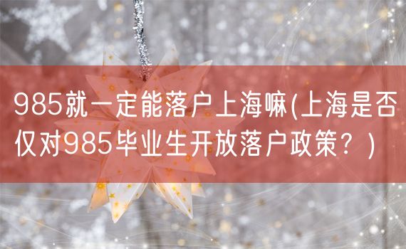 985就一定能落户上海嘛(上海是否仅对985毕业生开放落户政策？)