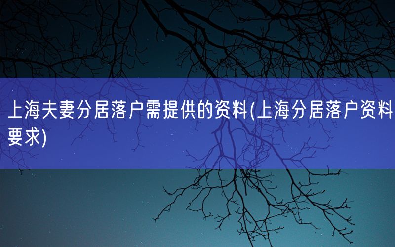 上海夫妻分居落户需提供的资料(上海分居落户资料要求)