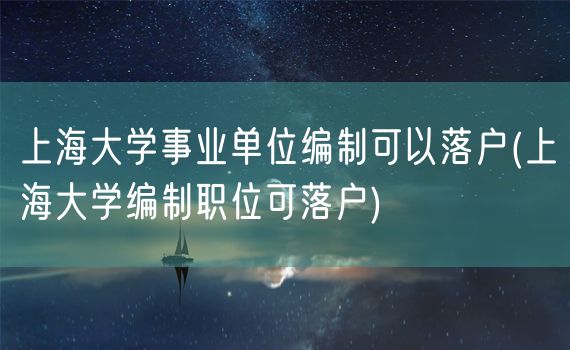 上海大学事业单位编制可以落户(上海大学编制职位可落户)