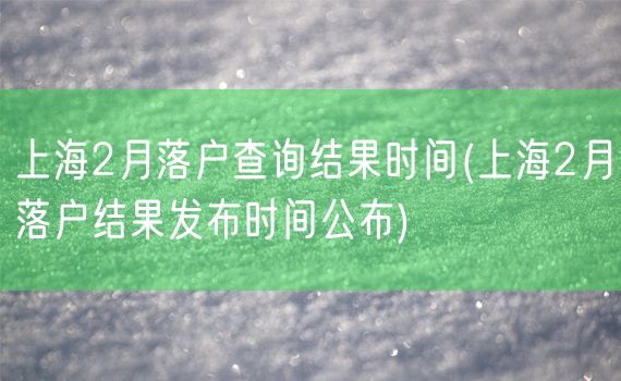 上海2月落户查询结果时间(上海2月落户结果发布时间公布)