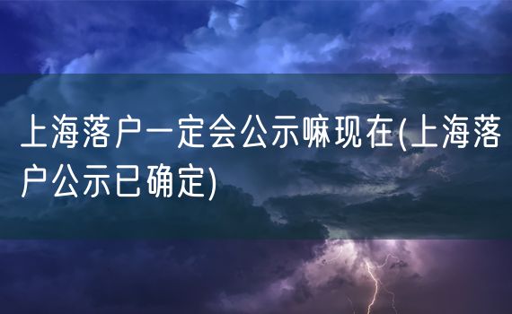 上海落户一定会公示嘛现在(上海落户公示已确定)