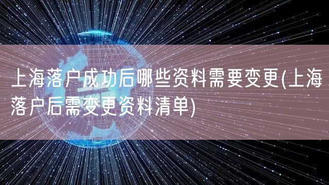 上海落户成功后哪些资料需要变更(上海落户后需变更资料清单)