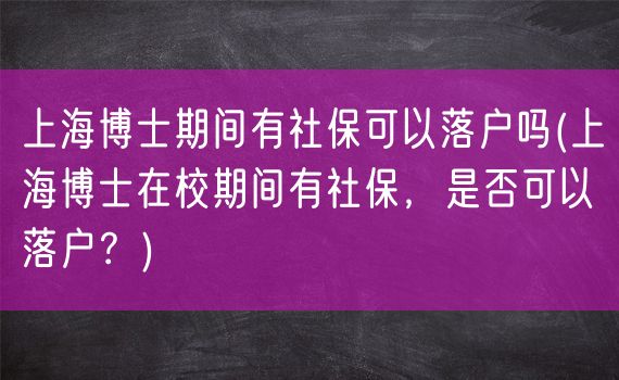 上海博士期间有社保可以落户吗(上海博士在校期间有社保，是否可以落户？)