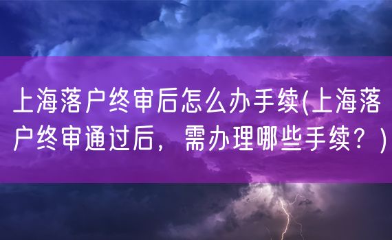 上海落户终审后怎么办手续(上海落户终审通过后，需办理哪些手续？)