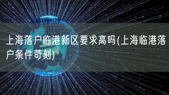 上海落户临港新区要求高吗(上海临港落户条件苛刻)