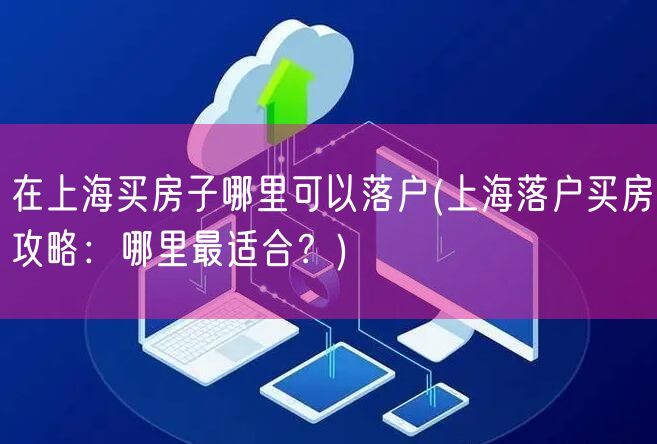 在上海买房子哪里可以落户(上海落户买房攻略：哪里最适合？)