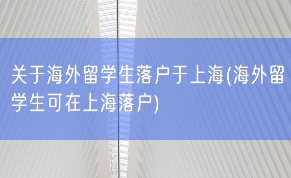 关于海外留学生落户于上海(海外留学生可在上海落户)