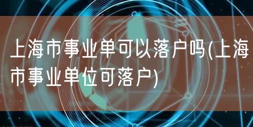 上海市事业单可以落户吗(上海市事业单位可落户)