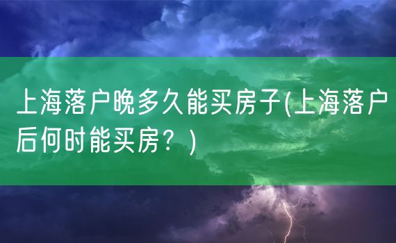 上海落户晚多久能买房子(上海落户后何时能买房？)