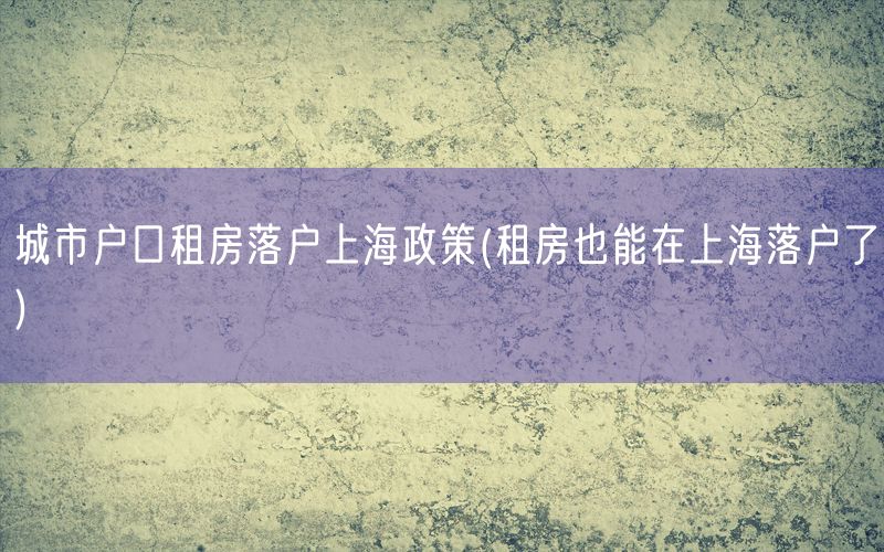 城市户口租房落户上海政策(租房也能在上海落户了)