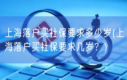 上海落户买社保要求多少岁(上海落户买社保要求几岁？)