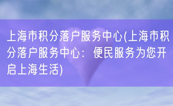 上海市积分落户服务中心(上海市积分落户服务中心：便民服务为您开启上海生活)