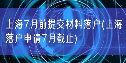 上海7月前提交材料落户(上海落户申请7月截止)