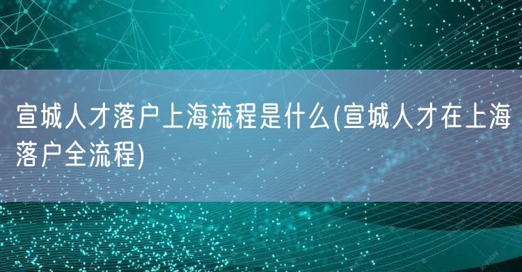 宣城人才落户上海流程是什么(宣城人才在上海落户全流程)