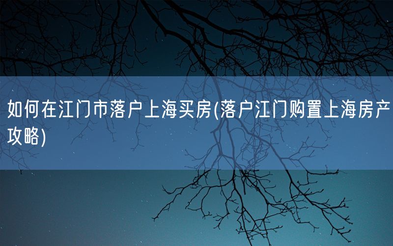 如何在江门市落户上海买房(落户江门购置上海房产攻略)