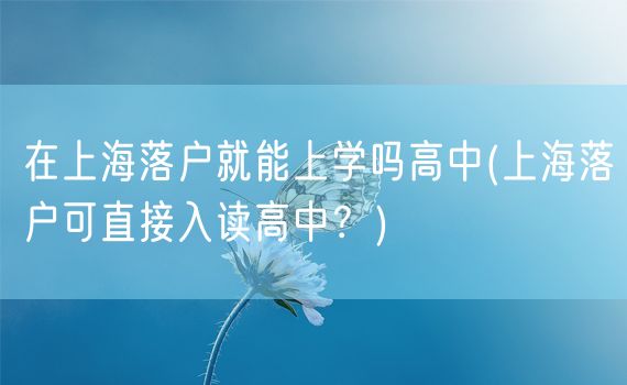 在上海落户就能上学吗高中(上海落户可直接入读高中？)