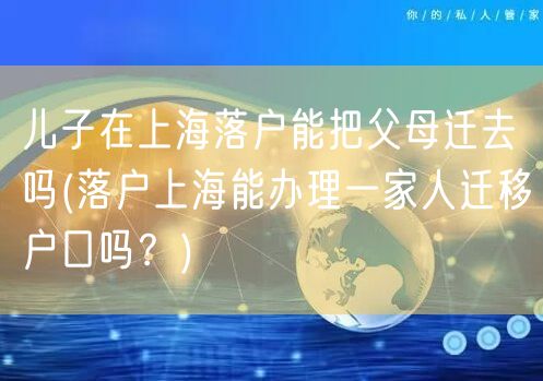 儿子在上海落户能把父母迁去吗(落户上海能办理一家人迁移户口吗？)