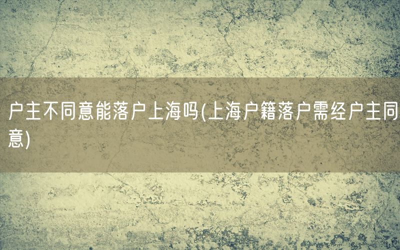 户主不同意能落户上海吗(上海户籍落户需经户主同意)