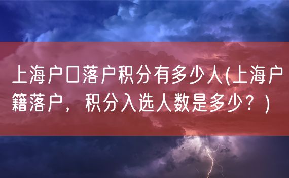 上海户口落户积分有多少人(上海户籍落户，积分入选人数是多少？)