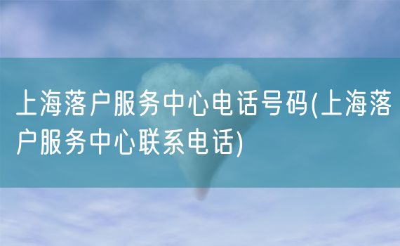 上海落户服务中心电话号码(上海落户服务中心联系电话)