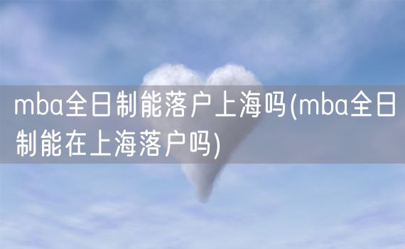 mba全日制能落户上海吗(mba全日制能在上海落户吗)